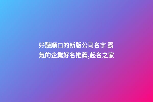 好聽順口的新版公司名字 霸氣的企業好名推薦,起名之家-第1張-公司起名-玄機派